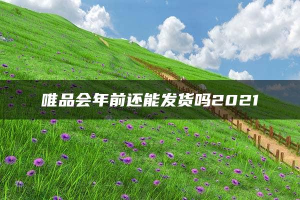 唯品会年前还能发货吗2021