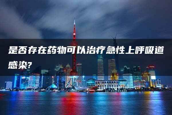 是否存在药物可以治疗急性上呼吸道感染?