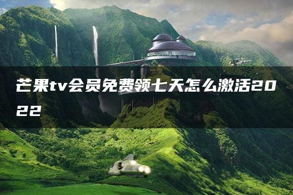 芒果tv会员免费领七天怎么激活2022