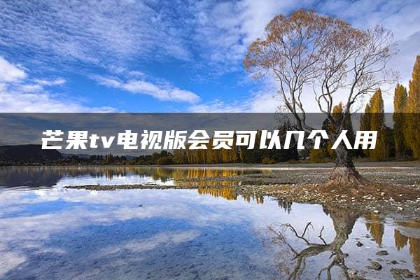 芒果tv电视版会员可以几个人用