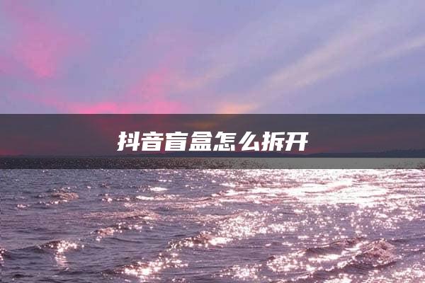 抖音盲盒怎么拆开