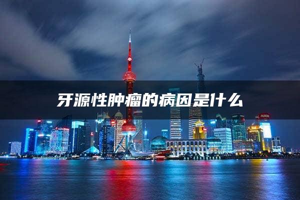 牙源性肿瘤的病因是什么