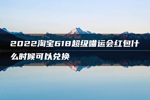 2022淘宝618超级喵运会红包什么时候可以兑换