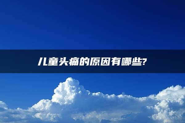 儿童头痛的原因有哪些?