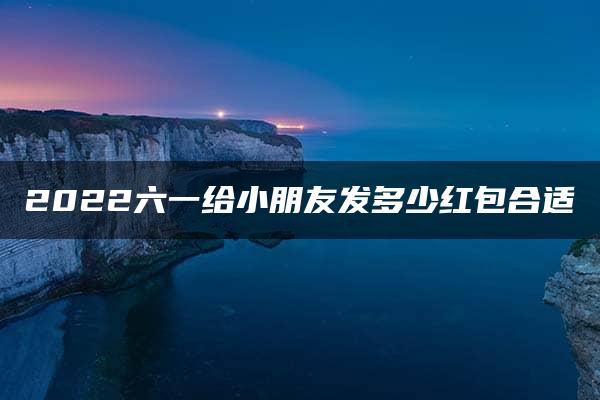 2022六一给小朋友发多少红包合适