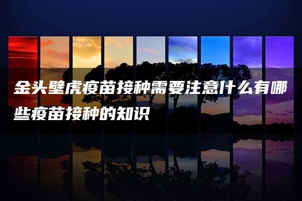 金头壁虎疫苗接种需要注意什么有哪些疫苗接种的知识