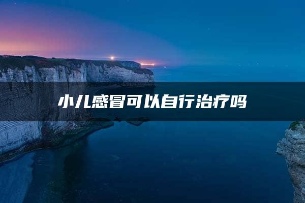 小儿感冒可以自行治疗吗