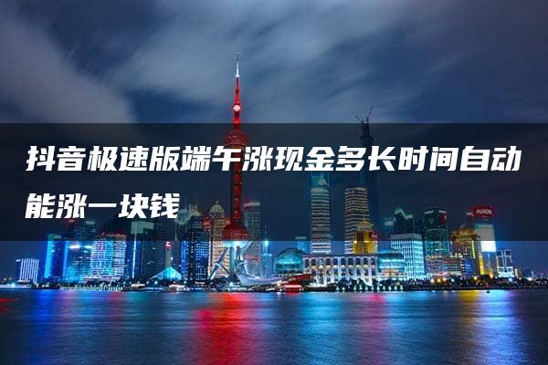 抖音极速版端午涨现金多长时间自动能涨一块钱