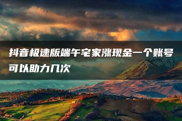 抖音极速版端午宅家涨现金一个账号可以助力几次