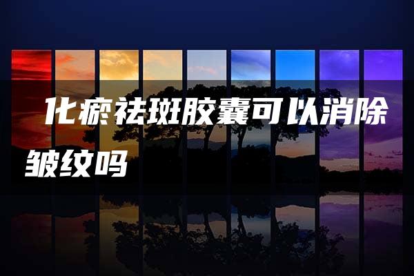 ⁬化瘀祛斑胶囊可以消除皱纹吗