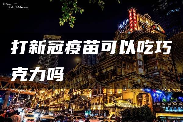 打新冠疫苗可以吃巧克力吗