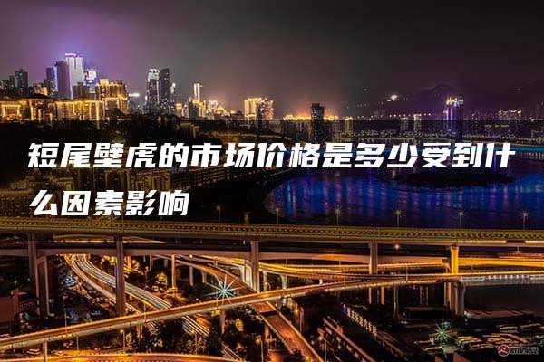 短尾壁虎的市场价格是多少受到什么因素影响