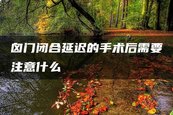 囟门闭合延迟的手术后需要注意什么