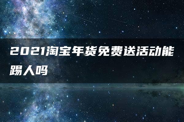 2021淘宝年货免费送活动能踢人吗