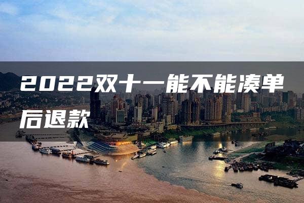 2022双十一能不能凑单后退款