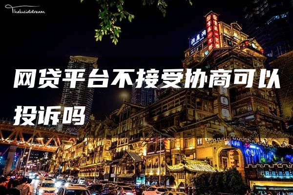 网贷平台不接受协商可以投诉吗