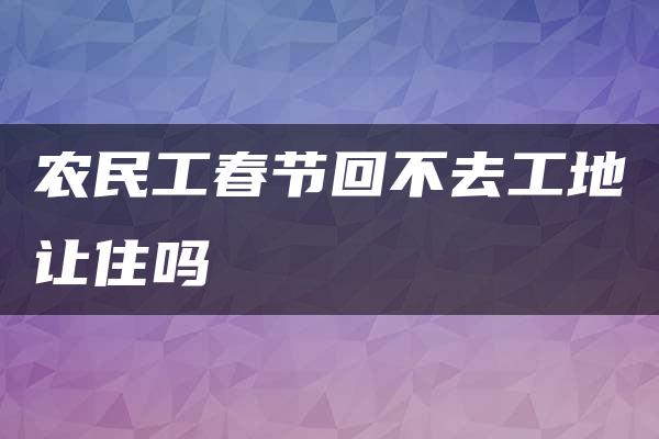 农民工春节回不去工地让住吗