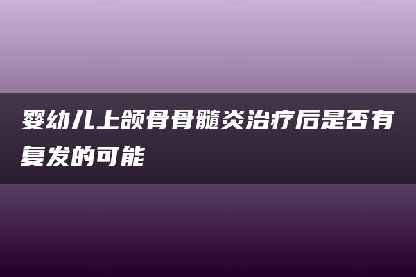 婴幼儿上颌骨骨髓炎治疗后是否有复发的可能