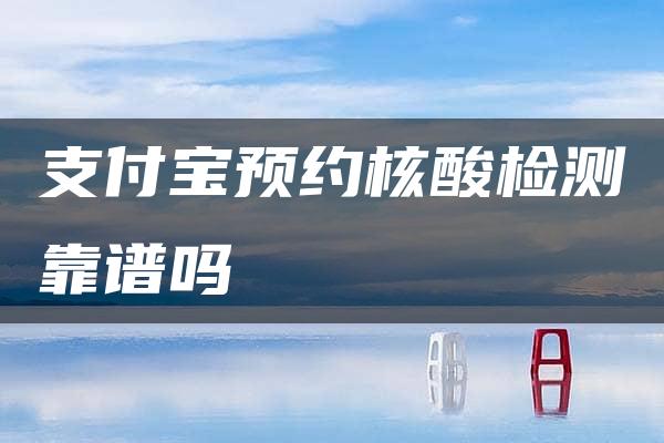 支付宝预约核酸检测靠谱吗