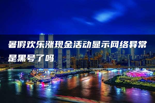 暑假欢乐涨现金活动显示网络异常是黑号了吗