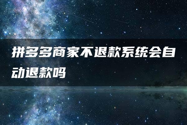 拼多多商家不退款系统会自动退款吗