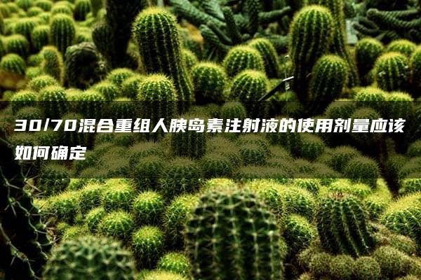 30/70混合重组人胰岛素注射液的使用剂量应该如何确定