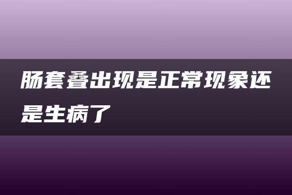 肠套叠出现是正常现象还是生病了