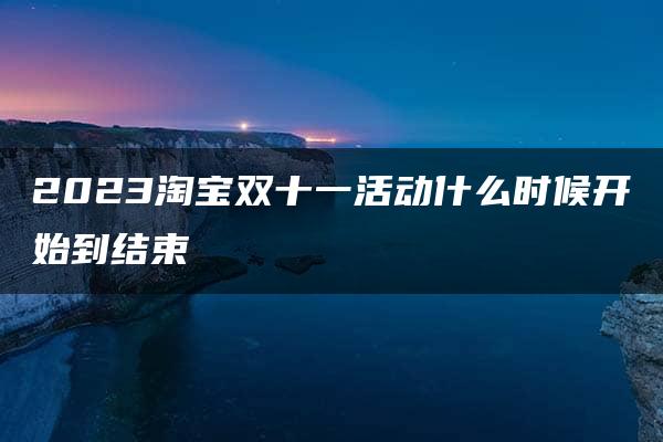 2023淘宝双十一活动什么时候开始到结束