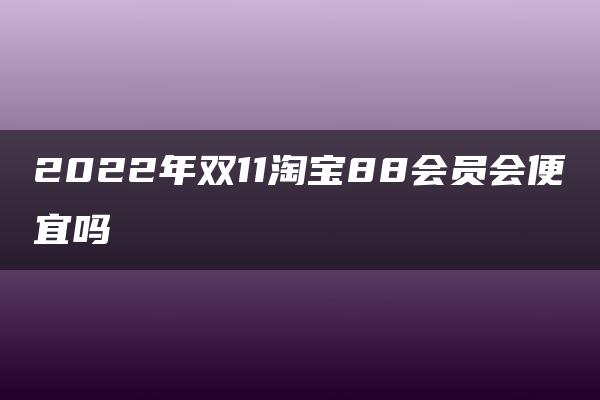 2022年双11淘宝88会员会便宜吗