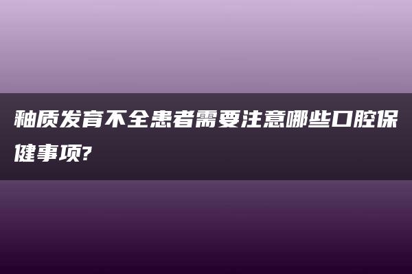 釉质发育不全患者需要注意哪些口腔保健事项?