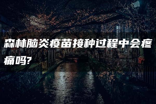 森林脑炎疫苗接种过程中会疼痛吗?