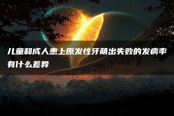 儿童和成人患上原发性牙萌出失败的发病率有什么差异