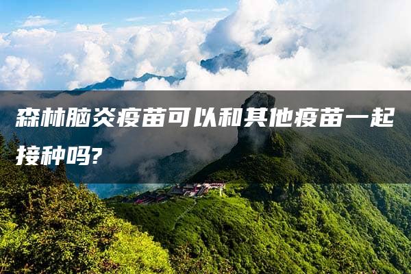 森林脑炎疫苗可以和其他疫苗一起接种吗?