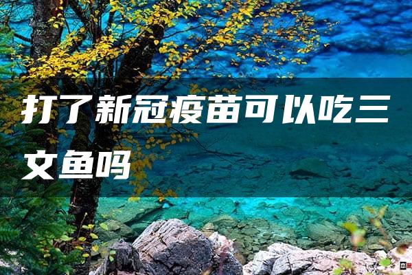 打了新冠疫苗可以吃三文鱼吗