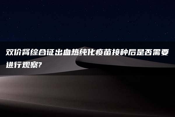 双价肾综合征出血热纯化疫苗接种后是否需要进行观察?