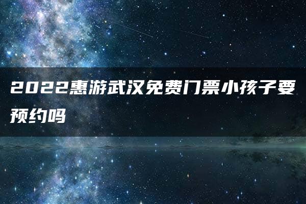 2022惠游武汉免费门票小孩子要预约吗