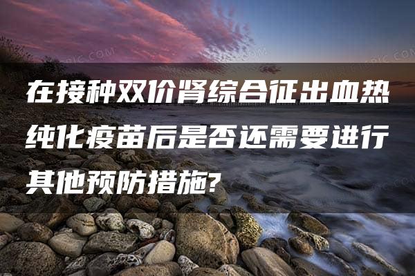 在接种双价肾综合征出血热纯化疫苗后是否还需要进行其他预防措施?