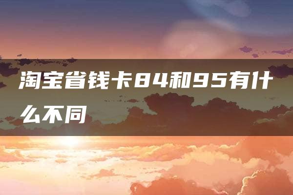 淘宝省钱卡84和95有什么不同