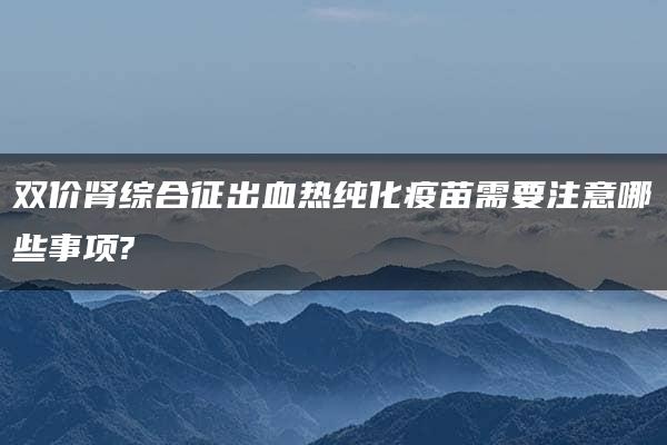 双价肾综合征出血热纯化疫苗需要注意哪些事项?