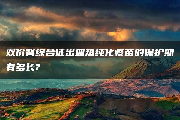 双价肾综合征出血热纯化疫苗的保护期有多长?