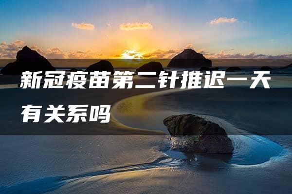 新冠疫苗第二针推迟一天有关系吗