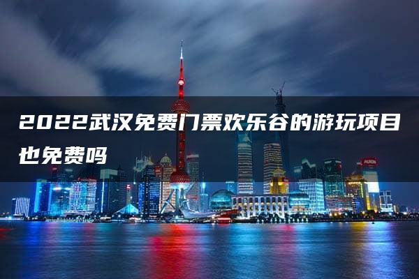 2022武汉免费门票欢乐谷的游玩项目也免费吗