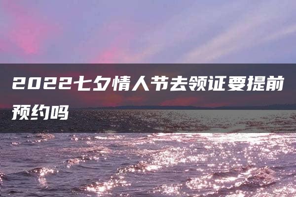 2022七夕情人节去领证要提前预约吗