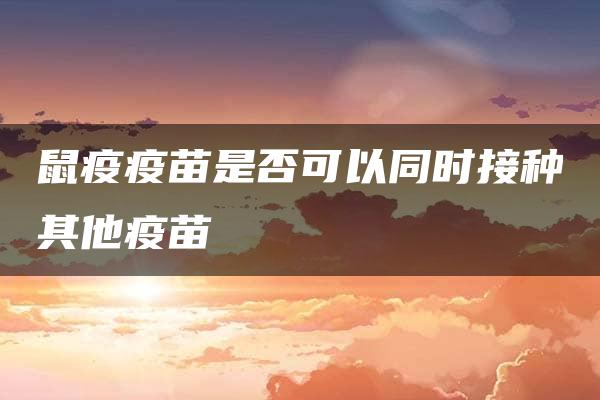 鼠疫疫苗是否可以同时接种其他疫苗