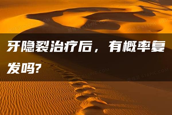 牙隐裂治疗后，有概率复发吗?