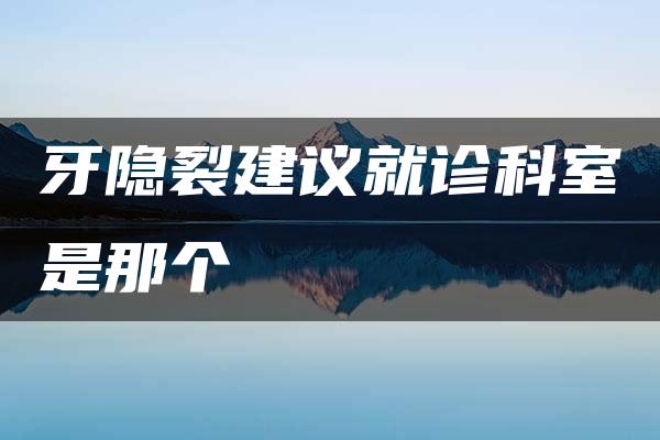 牙隐裂建议就诊科室是那个