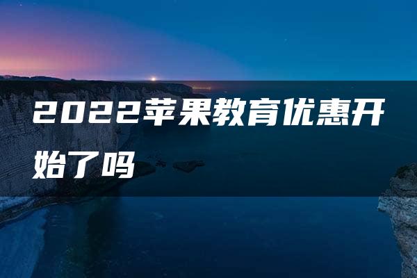 2022苹果教育优惠开始了吗