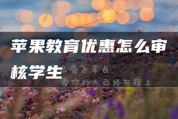 苹果教育优惠怎么审核学生