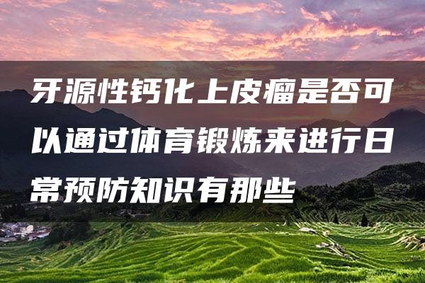 牙源性钙化上皮瘤是否可以通过体育锻炼来进行日常预防知识有那些