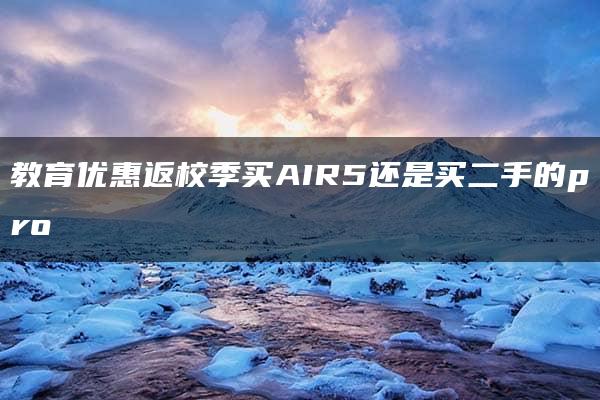 教育优惠返校季买AIR5还是买二手的pro